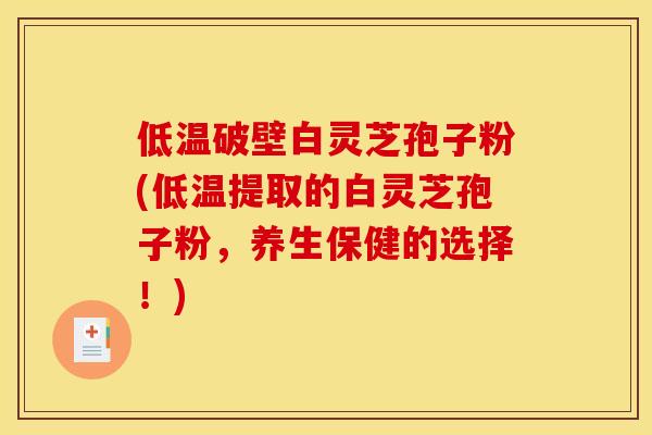 低温破壁白灵芝孢子粉(低温提取的白灵芝孢子粉，养生保健的选择！)