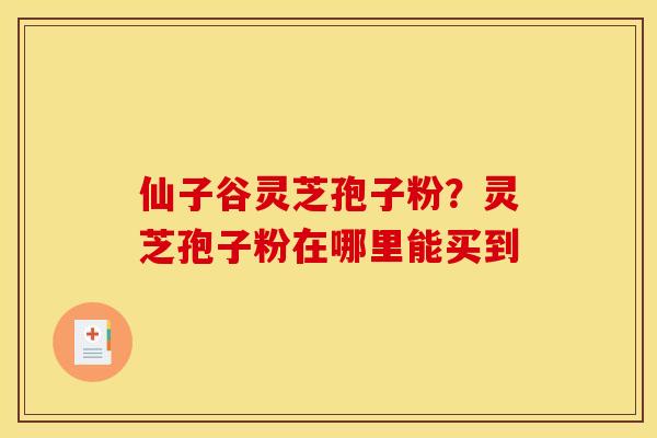 仙子谷灵芝孢子粉？灵芝孢子粉在哪里能买到