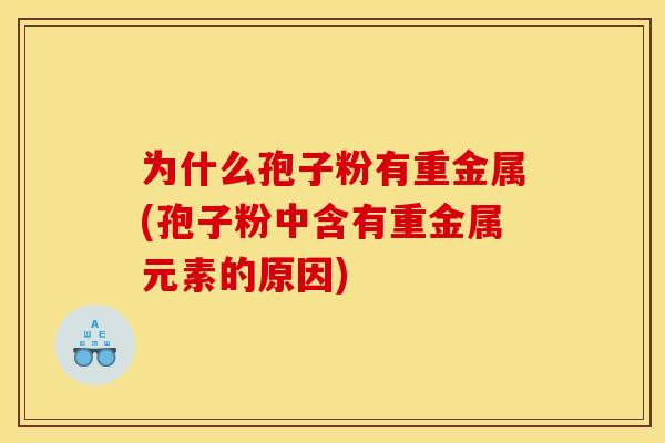 为什么孢子粉有重金属(孢子粉中含有重金属元素的原因)