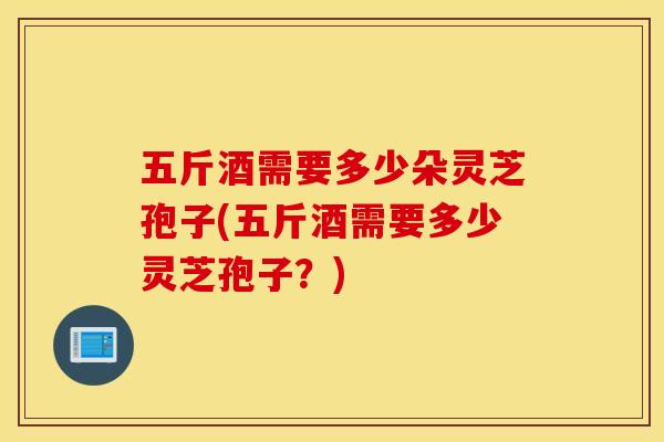 五斤酒需要多少朵灵芝孢子(五斤酒需要多少灵芝孢子？)
