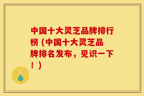中国十大灵芝品牌排行榜 (中国十大灵芝品牌排名发布，见识一下！)