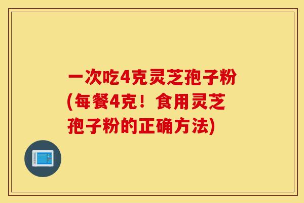 一次吃4克灵芝孢子粉(每餐4克！食用灵芝孢子粉的正确方法)