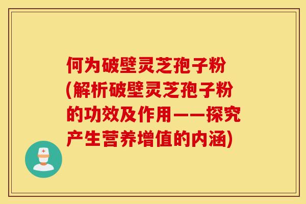 何为破壁灵芝孢子粉 (解析破壁灵芝孢子粉的功效及作用——探究产生营养增值的内涵)