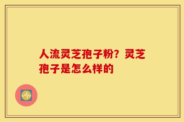人流灵芝孢子粉？灵芝孢子是怎么样的