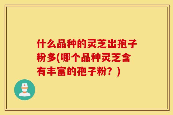 什么品种的灵芝出孢子粉多(哪个品种灵芝含有丰富的孢子粉？)