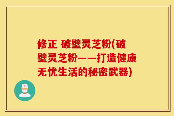 修正 破壁灵芝粉(破壁灵芝粉——打造健康无忧生活的秘密武器)