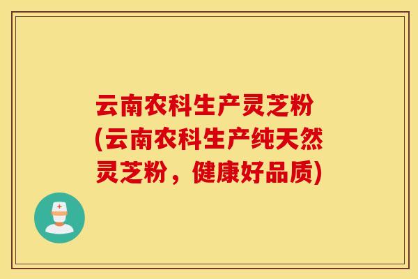 云南农科生产灵芝粉 (云南农科生产纯天然灵芝粉，健康好品质)