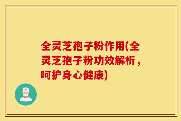 全灵芝孢子粉作用(全灵芝孢子粉功效解析，呵护身心健康)