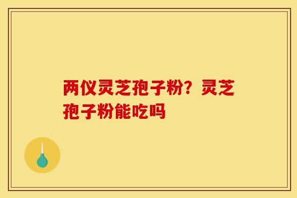 两仪灵芝孢子粉？灵芝孢子粉能吃吗