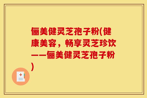 俪美健灵芝孢子粉(健康美容，畅享灵芝珍饮——俪美健灵芝孢子粉)