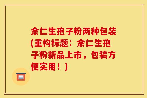 余仁生孢子粉两种包装(重构标题：余仁生孢子粉新品上市，包装方便实用！)