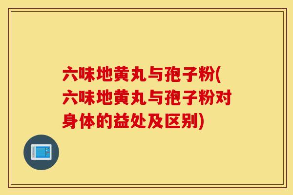 六味地黄丸与孢子粉(六味地黄丸与孢子粉对身体的益处及区别)