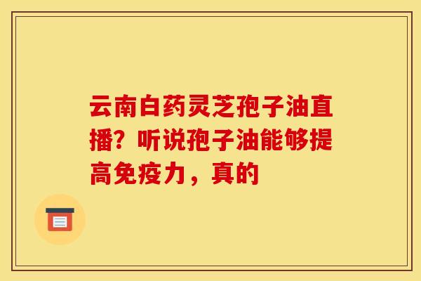 云南白药灵芝孢子油直播？听说孢子油能够提高免疫力，真的