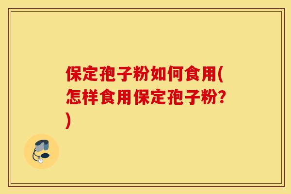 保定孢子粉如何食用(怎样食用保定孢子粉？)