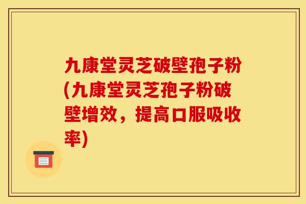 九康堂灵芝破壁孢子粉(九康堂灵芝孢子粉破壁增效，提高口服吸收率)