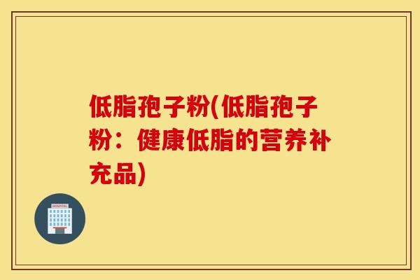 低脂孢子粉(低脂孢子粉：健康低脂的营养补充品)