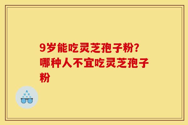 9岁能吃灵芝孢子粉？哪种人不宜吃灵芝孢子粉