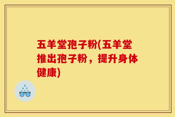五羊堂孢子粉(五羊堂推出孢子粉，提升身体健康)