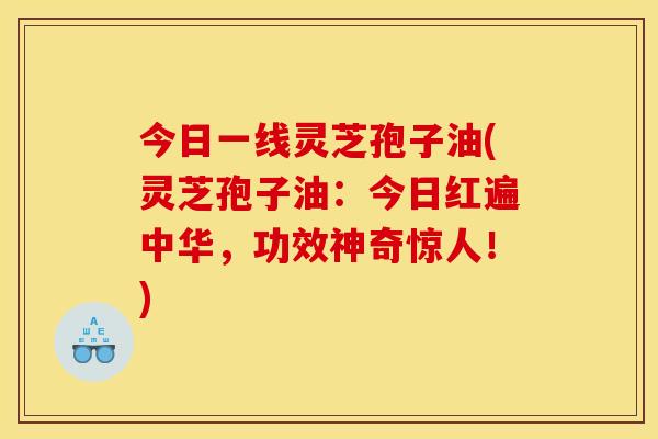 今日一线灵芝孢子油(灵芝孢子油：今日红遍中华，功效神奇惊人！)