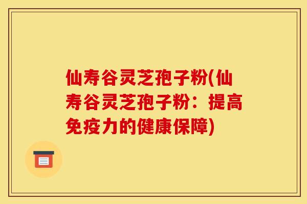 仙寿谷灵芝孢子粉(仙寿谷灵芝孢子粉：提高免疫力的健康保障)