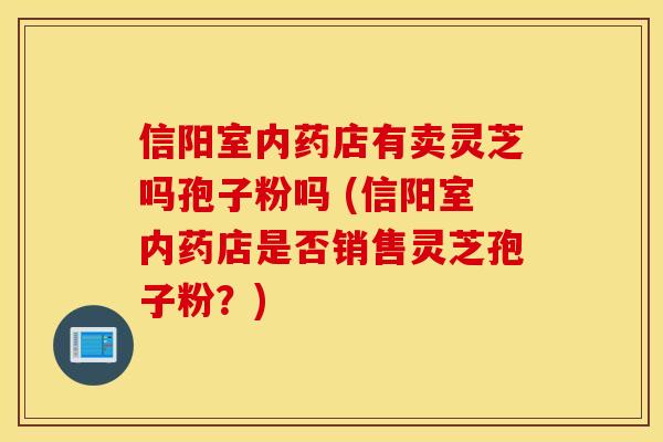 信阳室内药店有卖灵芝吗孢子粉吗 (信阳室内药店是否销售灵芝孢子粉？)