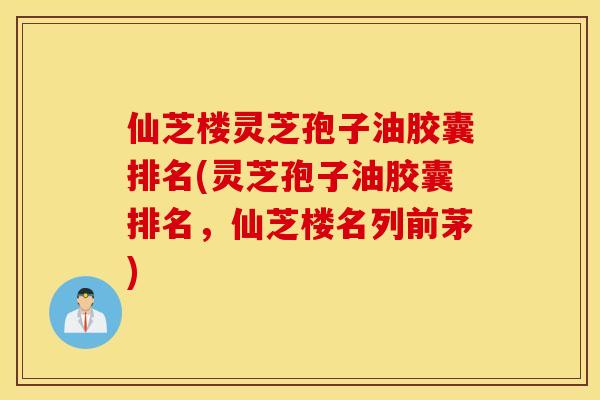仙芝楼灵芝孢子油胶囊排名(灵芝孢子油胶囊排名，仙芝楼名列前茅)