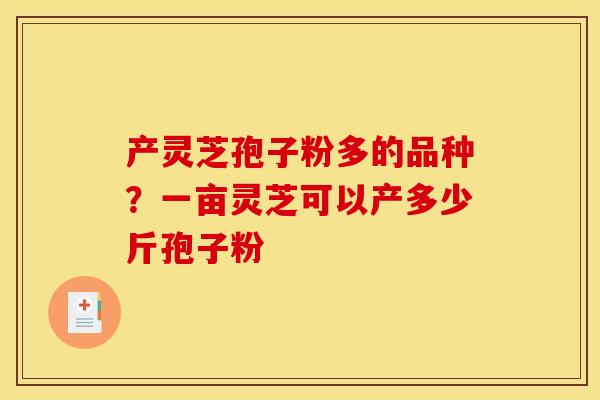 产灵芝孢子粉多的品种？一亩灵芝可以产多少斤孢子粉