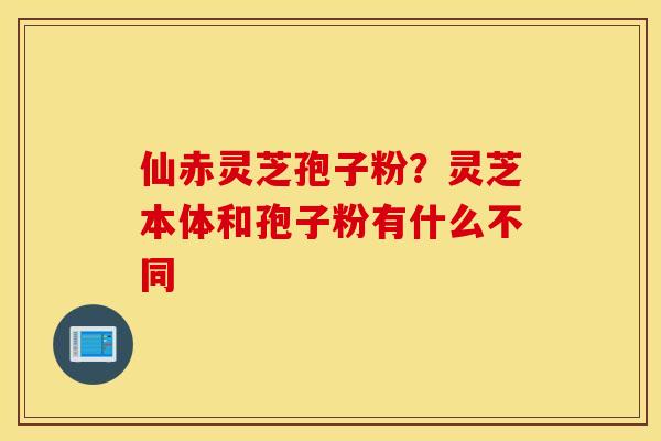 仙赤灵芝孢子粉？灵芝本体和孢子粉有什么不同