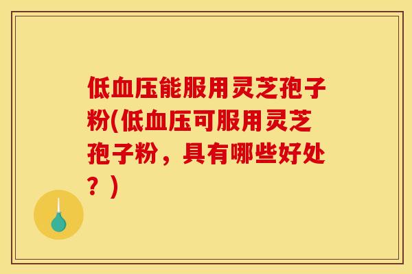 低血压能服用灵芝孢子粉(低血压可服用灵芝孢子粉，具有哪些好处？)