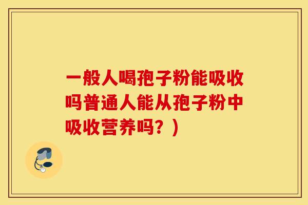 一般人喝孢子粉能吸收吗普通人能从孢子粉中吸收营养吗？)
