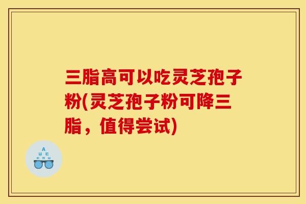 三脂高可以吃灵芝孢子粉(灵芝孢子粉可降三脂，值得尝试)