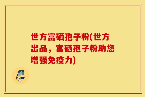 世方富硒孢子粉(世方出品，富硒孢子粉助您增强免疫力)