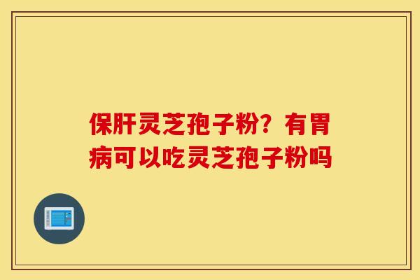 保肝灵芝孢子粉？有胃病可以吃灵芝孢子粉吗