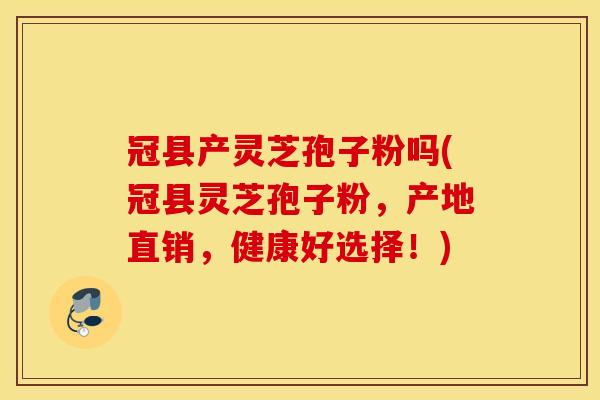 冠县产灵芝孢子粉吗(冠县灵芝孢子粉，产地直销，健康好选择！)