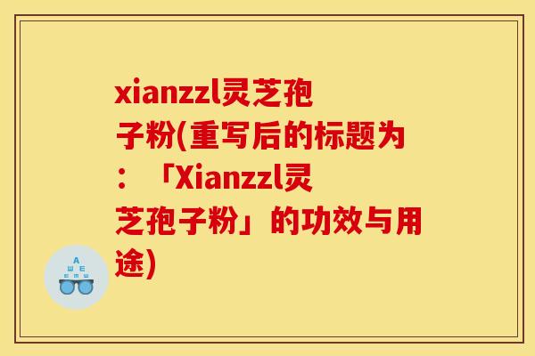 xianzzl灵芝孢子粉(重写后的标题为：「Xianzzl灵芝孢子粉」的功效与用途)