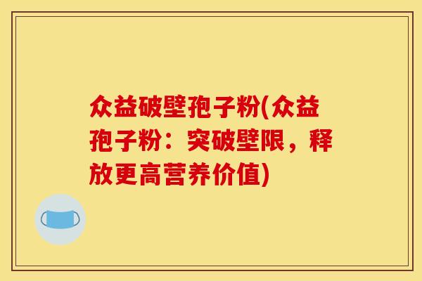 众益破壁孢子粉(众益孢子粉：突破壁限，释放更高营养价值)