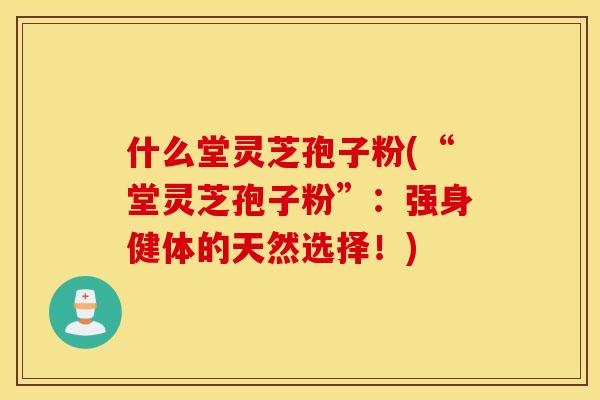 什么堂灵芝孢子粉(“堂灵芝孢子粉”：强身健体的天然选择！)