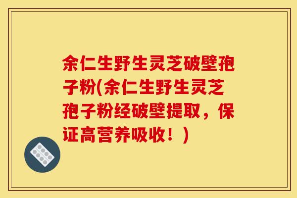 余仁生野生灵芝破壁孢子粉(余仁生野生灵芝孢子粉经破壁提取，保证高营养吸收！)