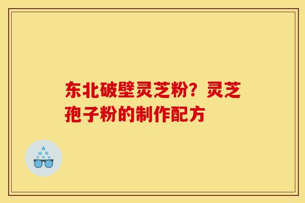 东北破壁灵芝粉？灵芝孢子粉的制作配方
