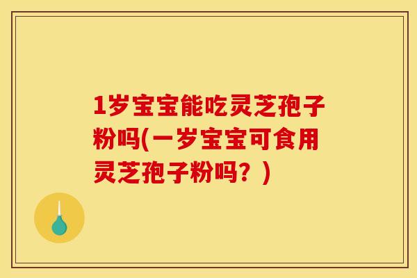 1岁宝宝能吃灵芝孢子粉吗(一岁宝宝可食用灵芝孢子粉吗？)