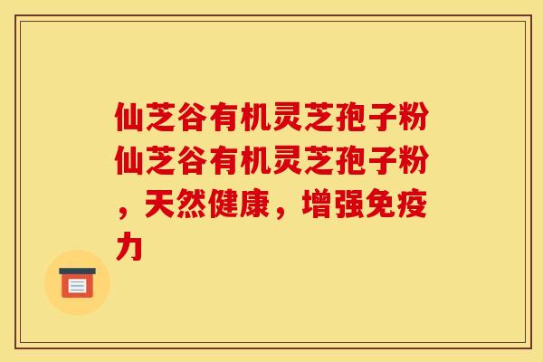 仙芝谷有机灵芝孢子粉仙芝谷有机灵芝孢子粉，天然健康，增强免疫力