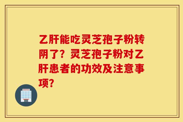 乙肝能吃灵芝孢子粉转阴了？灵芝孢子粉对乙肝患者的功效及注意事项？