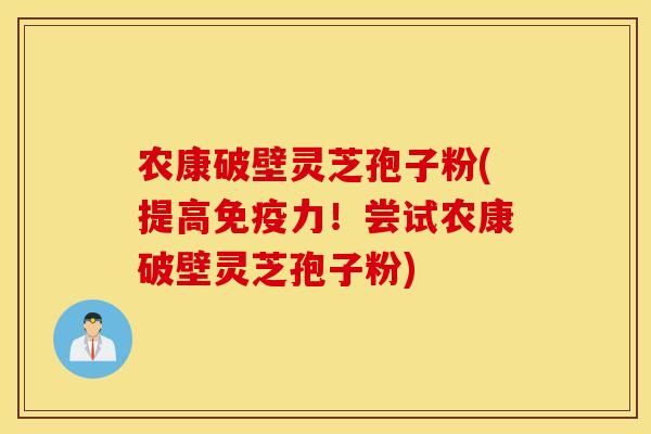 农康破壁灵芝孢子粉(提高免疫力！尝试农康破壁灵芝孢子粉)