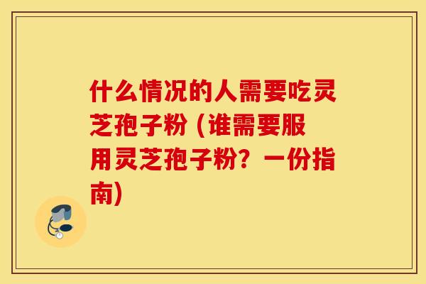 什么情况的人需要吃灵芝孢子粉 (谁需要服用灵芝孢子粉？一份指南)