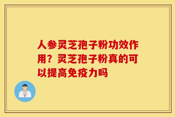 人参灵芝孢子粉功效作用？灵芝孢子粉真的可以提高免疫力吗