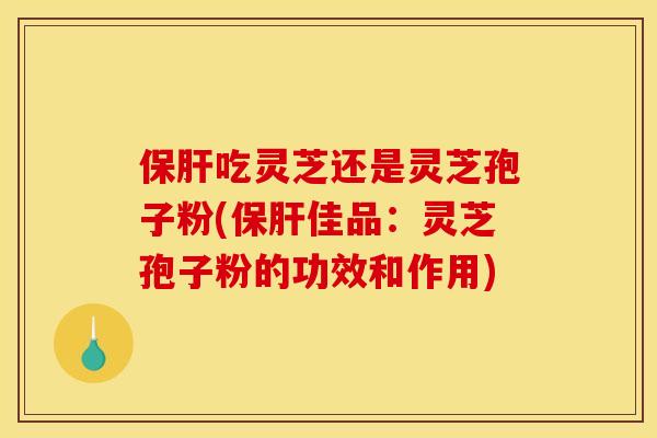保肝吃灵芝还是灵芝孢子粉(保肝佳品：灵芝孢子粉的功效和作用)