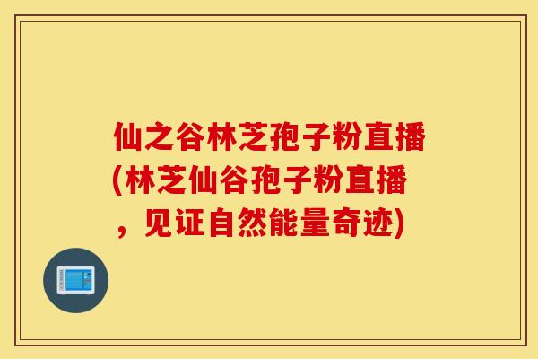 仙之谷林芝孢子粉直播(林芝仙谷孢子粉直播，见证自然能量奇迹)