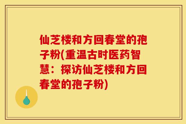 仙芝楼和方回春堂的孢子粉(重温古时医药智慧：探访仙芝楼和方回春堂的孢子粉)