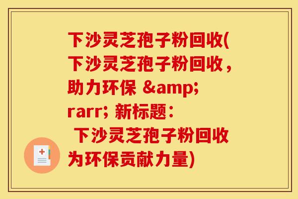 下沙灵芝孢子粉回收(下沙灵芝孢子粉回收，助力环保 &rarr; 新标题： 下沙灵芝孢子粉回收为环保贡献力量)