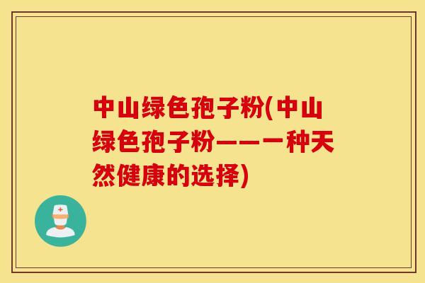 中山绿色孢子粉(中山绿色孢子粉——一种天然健康的选择)